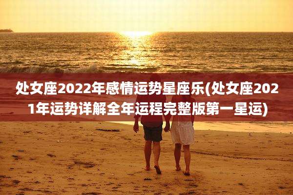 处女座2022年感情运势星座乐(处女座2021年运势详解全年运程完整版第一星运)