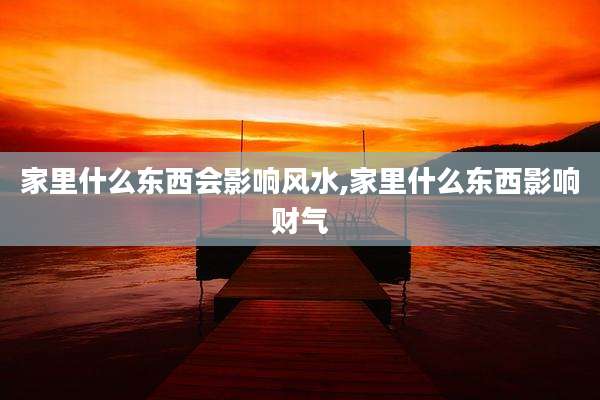 家里什么东西会影响风水,家里什么东西影响财气
