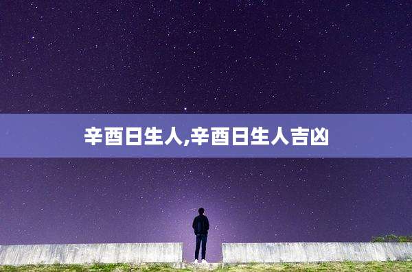 辛酉日生人,辛酉日生人吉凶