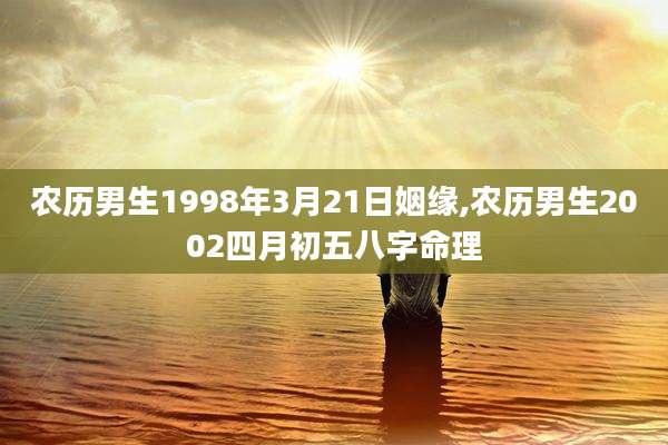 农历男生1998年3月21日姻缘,农历男生2002四月初五八字命理