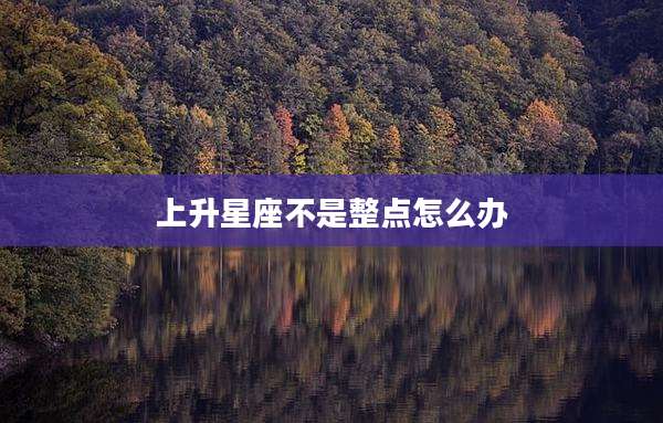 上升星座不是整点怎么办