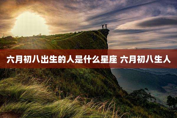 六月初八出生的人是什么星座 六月初八生人