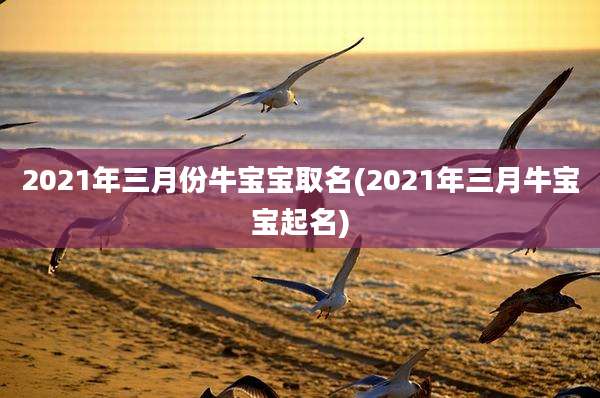 2021年三月份牛宝宝取名(2021年三月牛宝宝起名)