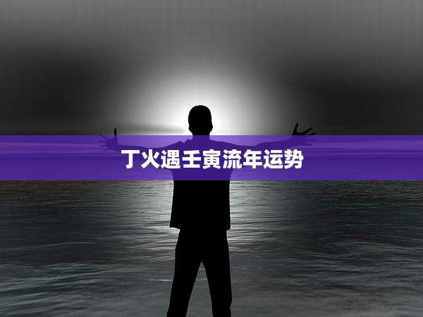 丁火遇壬寅流年运势