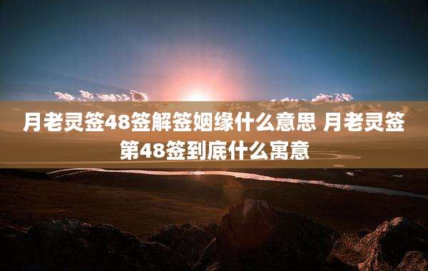 月老灵签48签解签姻缘什么意思 月老灵签第48签到底什么寓意