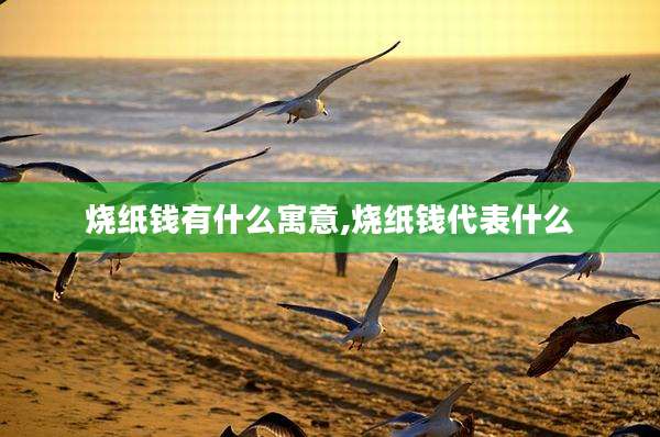 烧纸钱有什么寓意,烧纸钱代表什么