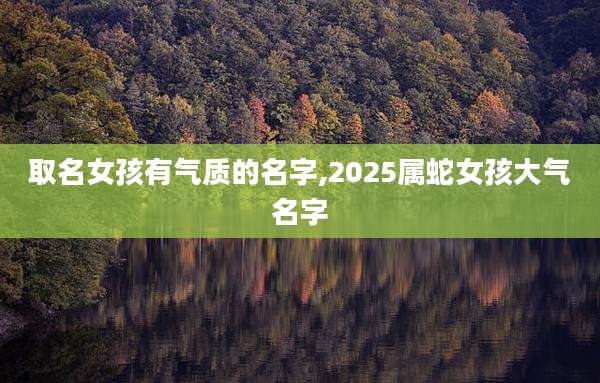 取名女孩有气质的名字,2025属蛇女孩大气名字