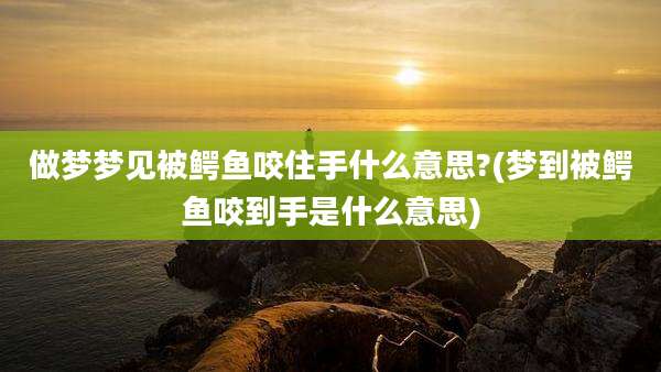 做梦梦见被鳄鱼咬住手什么意思?(梦到被鳄鱼咬到手是什么意思)