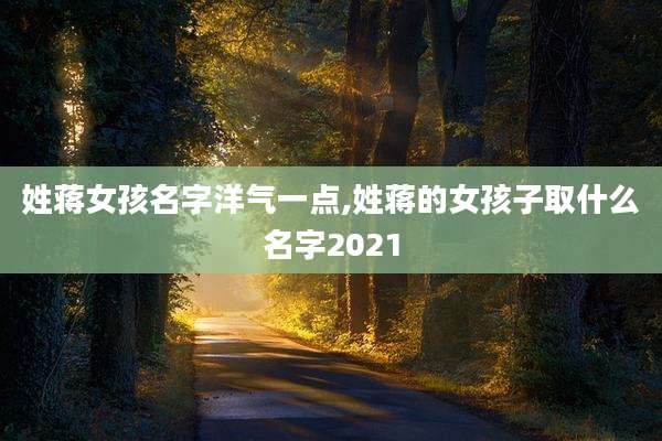 姓蒋女孩名字洋气一点,姓蒋的女孩子取什么名字2021