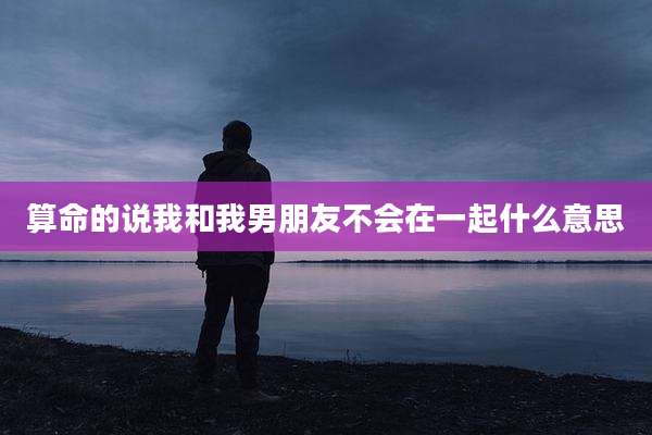 算命的说我和我男朋友不会在一起什么意思