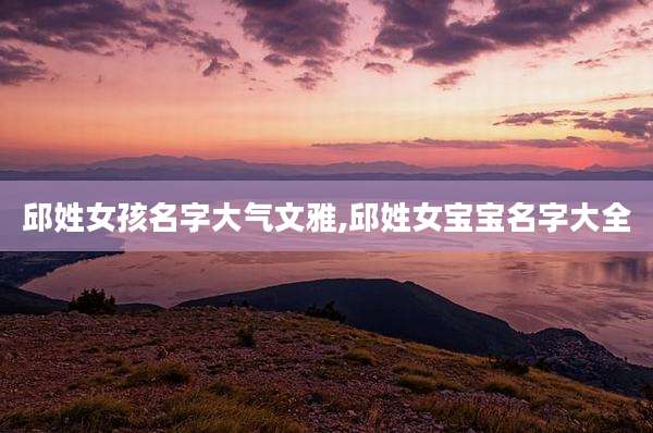 邱姓女孩名字大气文雅,邱姓女宝宝名字大全