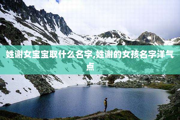 姓谢女宝宝取什么名字,姓谢的女孩名字洋气点