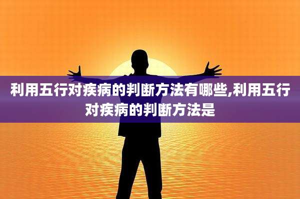 利用五行对疾病的判断方法有哪些,利用五行对疾病的判断方法是