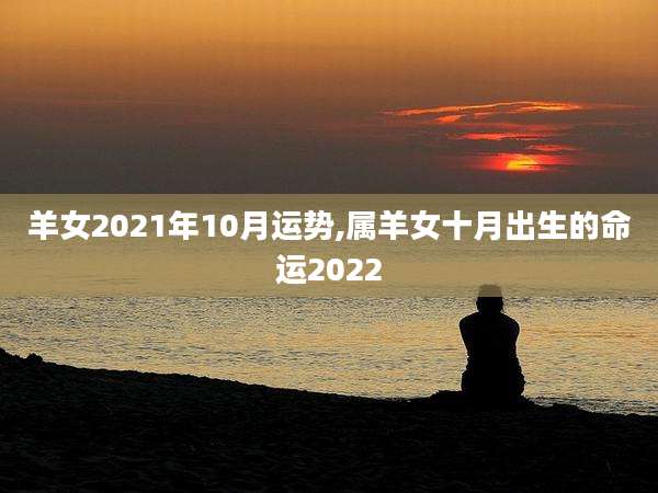 羊女2021年10月运势,属羊女十月出生的命运2022
