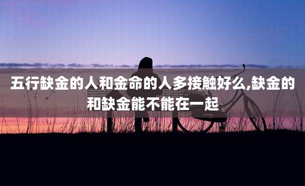 五行缺金的人和金命的人多接触好么,缺金的和缺金能不能在一起