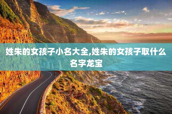 姓朱的女孩子小名大全,姓朱的女孩子取什么名字龙宝