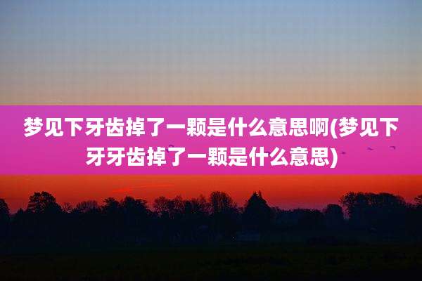 梦见下牙齿掉了一颗是什么意思啊(梦见下牙牙齿掉了一颗是什么意思)