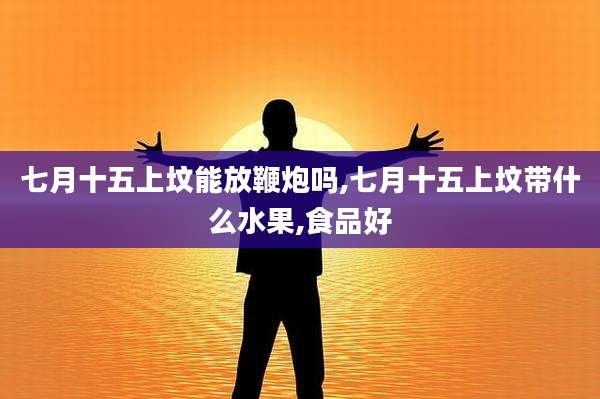 七月十五上坟能放鞭炮吗,七月十五上坟带什么水果,食品好