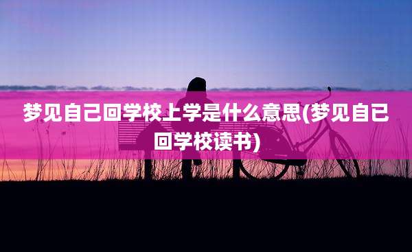 梦见自己回学校上学是什么意思(梦见自已回学校读书)