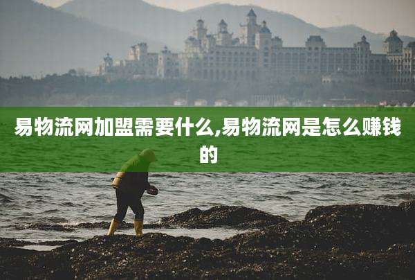 易物流网加盟需要什么,易物流网是怎么赚钱的