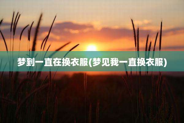 梦到一直在换衣服(梦见我一直换衣服)