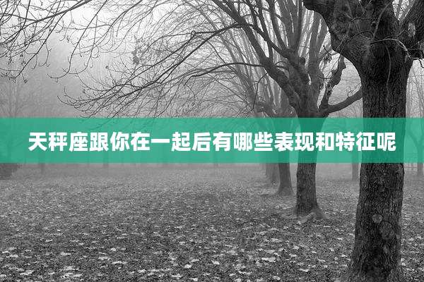 天秤座跟你在一起后有哪些表现和特征呢