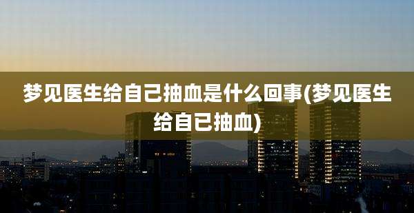 梦见医生给自己抽血是什么回事(梦见医生给自已抽血)