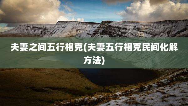夫妻之间五行相克(夫妻五行相克民间化解方法)