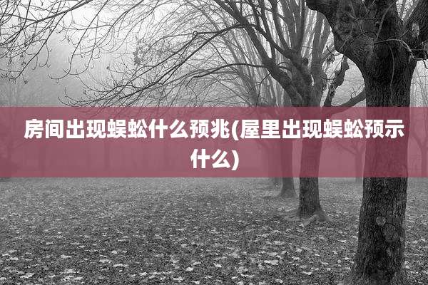 房间出现蜈蚣什么预兆(屋里出现蜈蚣预示什么)