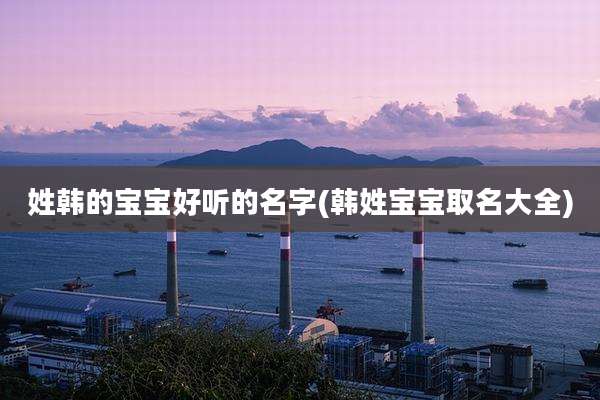 姓韩的宝宝好听的名字(韩姓宝宝取名大全)