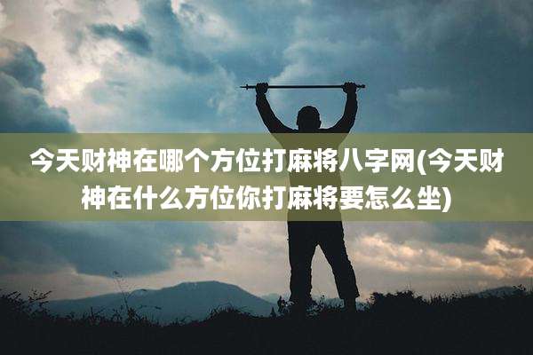 今天财神在哪个方位打麻将八字网(今天财神在什么方位你打麻将要怎么坐)