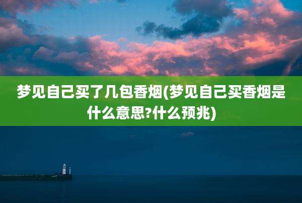 梦见自己买了几包香烟(梦见自己买香烟是什么意思?什么预兆)