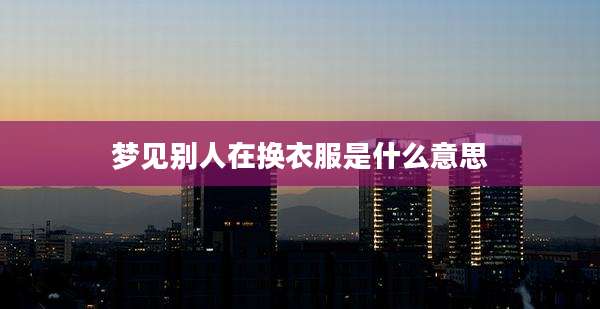 梦见别人在换衣服是什么意思