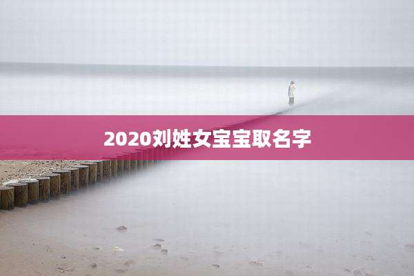 2020刘姓女宝宝取名字