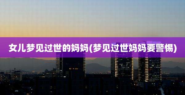 女儿梦见过世的妈妈(梦见过世妈妈要警惕)