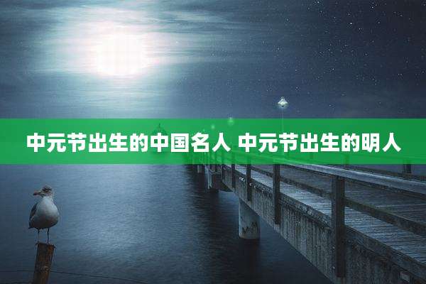 中元节出生的中国名人 中元节出生的明人