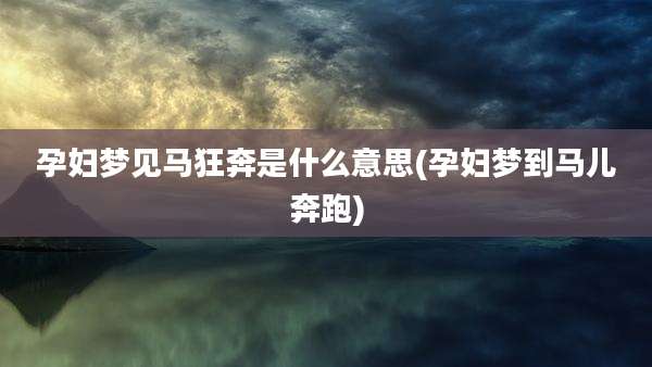 孕妇梦见马狂奔是什么意思(孕妇梦到马儿奔跑)