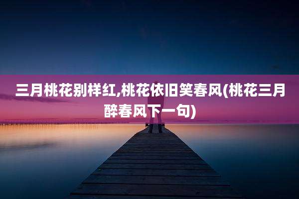 三月桃花别样红,桃花依旧笑春风(桃花三月醉春风下一句)