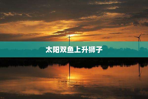 太阳双鱼上升狮子