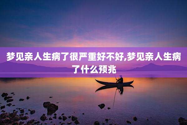 梦见亲人生病了很严重好不好,梦见亲人生病了什么预兆