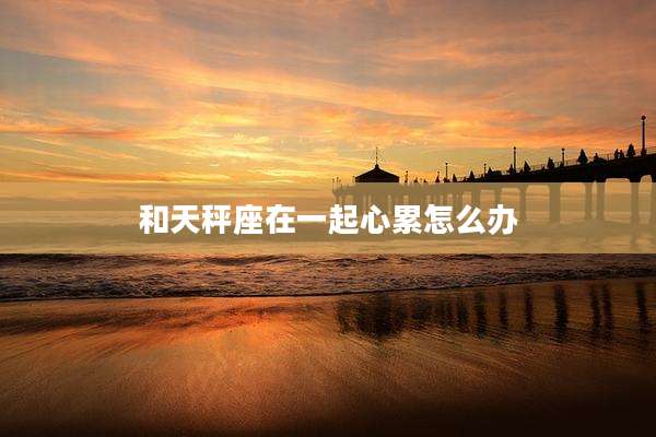 和天秤座在一起心累怎么办