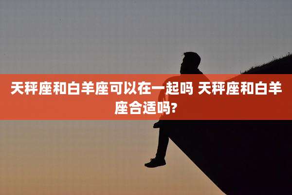 天秤座和白羊座可以在一起吗 天秤座和白羊座合适吗?