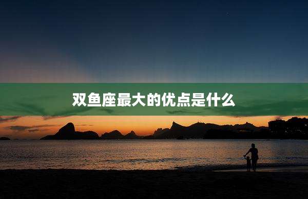 双鱼座最大的优点是什么