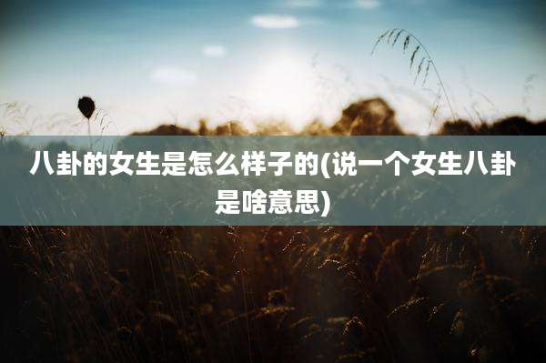 八卦的女生是怎么样子的(说一个女生八卦是啥意思)