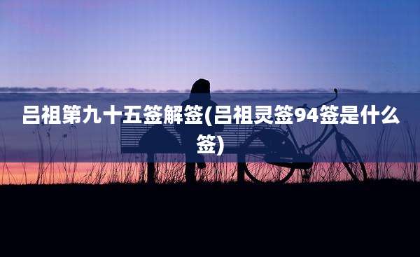 吕祖第九十五签解签(吕祖灵签94签是什么签)