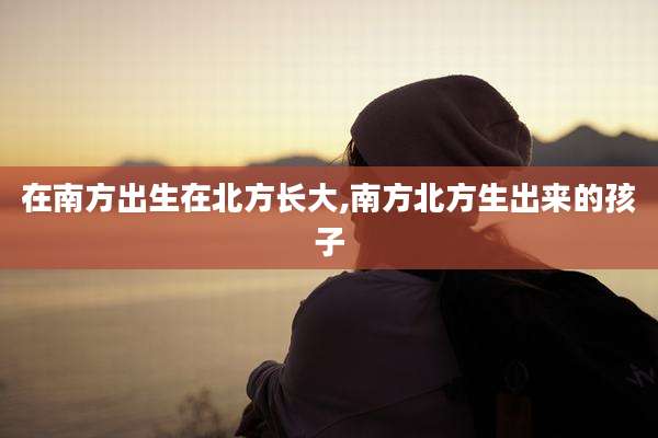 在南方出生在北方长大,南方北方生出来的孩子