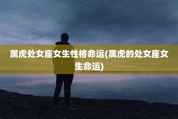 属虎处女座女生性格命运(属虎的处女座女生命运)