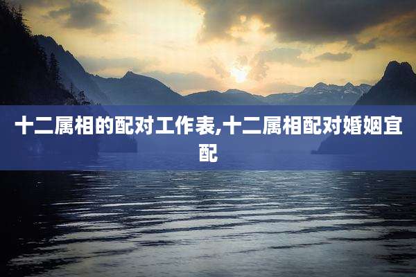 十二属相的配对工作表,十二属相配对婚姻宜配