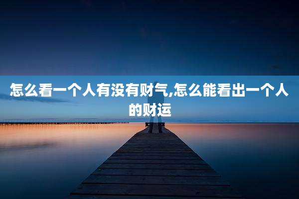 怎么看一个人有没有财气,怎么能看出一个人的财运