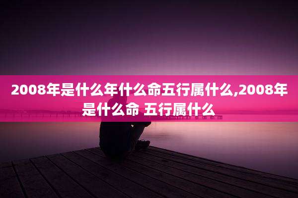 2008年是什么年什么命五行属什么,2008年是什么命 五行属什么